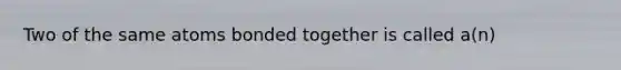 Two of the same atoms bonded together is called a(n)