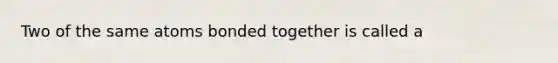 Two of the same atoms bonded together is called a