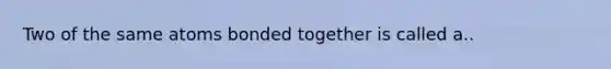 Two of the same atoms bonded together is called a..