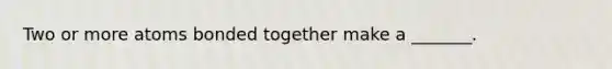 Two or more atoms bonded together make a _______.