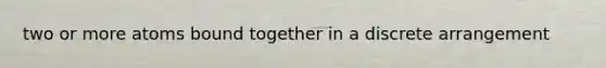 two or more atoms bound together in a discrete arrangement