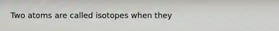 Two atoms are called isotopes when they