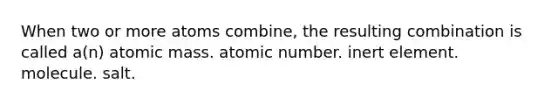 When two or more atoms combine, the resulting combination is called a(n) atomic mass. atomic number. inert element. molecule. salt.