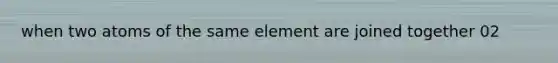 when two atoms of the same element are joined together 02