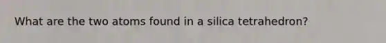 What are the two atoms found in a silica tetrahedron?