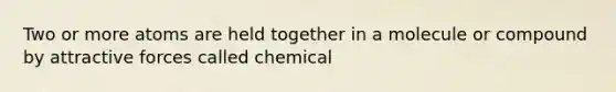 Two or more atoms are held together in a molecule or compound by attractive forces called chemical