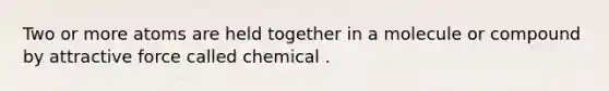 Two or more atoms are held together in a molecule or compound by attractive force called chemical .