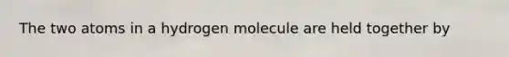 The two atoms in a hydrogen molecule are held together by