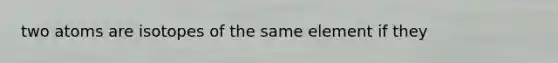 two atoms are isotopes of the same element if they