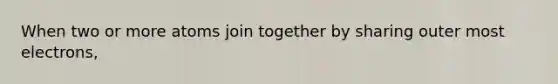 When two or more atoms join together by sharing outer most electrons,