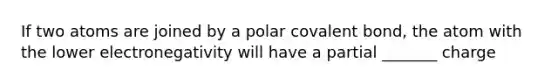 If two atoms are joined by a polar covalent bond, the atom with the lower electronegativity will have a partial _______ charge