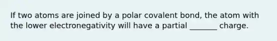 If two atoms are joined by a polar covalent bond, the atom with the lower electronegativity will have a partial _______ charge.