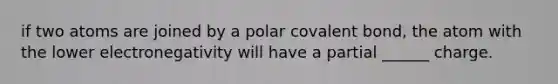 if two atoms are joined by a polar covalent bond, the atom with the lower electronegativity will have a partial ______ charge.