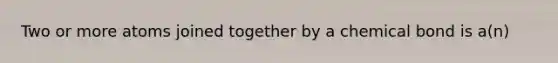 Two or more atoms joined together by a chemical bond is a(n)