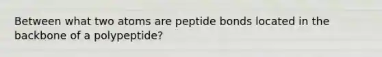 Between what two atoms are peptide bonds located in the backbone of a polypeptide?