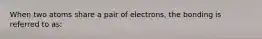 When two atoms share a pair of electrons, the bonding is referred to as: