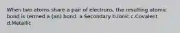 When two atoms share a pair of electrons, the resulting atomic bond is termed a (an) bond. a.Secondary b.Ionic c.Covalent d.Metallic