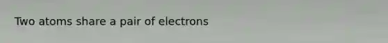 Two atoms share a pair of electrons