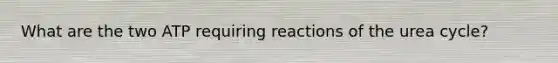 What are the two ATP requiring reactions of the urea cycle?