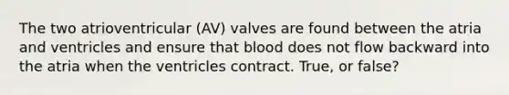 The two atrioventricular (AV) valves are found between the atria and ventricles and ensure that blood does not flow backward into the atria when the ventricles contract. True, or false?