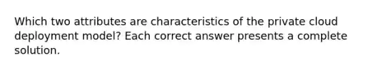 Which two attributes are characteristics of the private cloud deployment model? Each correct answer presents a complete solution.