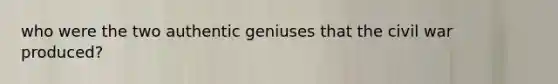 who were the two authentic geniuses that the civil war produced?