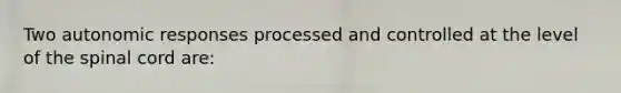 Two autonomic responses processed and controlled at the level of the spinal cord are: