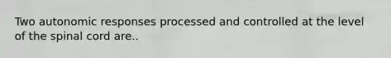 Two autonomic responses processed and controlled at the level of the spinal cord are..