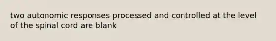 two autonomic responses processed and controlled at the level of the spinal cord are blank