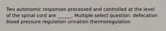 Two autonomic responses processed and controlled at the level of <a href='https://www.questionai.com/knowledge/kkAfzcJHuZ-the-spinal-cord' class='anchor-knowledge'>the spinal cord</a> are ______. Multiple select question. defecation <a href='https://www.questionai.com/knowledge/kD0HacyPBr-blood-pressure' class='anchor-knowledge'>blood pressure</a> regulation urination thermoregulation