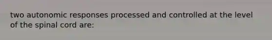 two autonomic responses processed and controlled at the level of the spinal cord are: