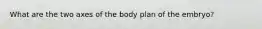 What are the two axes of the body plan of the embryo?