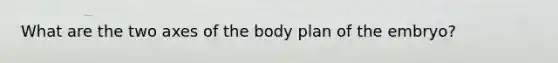 What are the two axes of the body plan of the embryo?