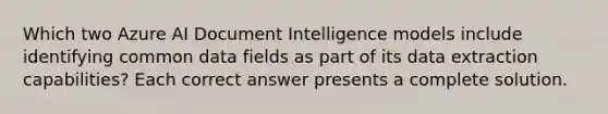 Which two Azure AI Document Intelligence models include identifying common data fields as part of its data extraction capabilities? Each correct answer presents a complete solution.