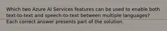 Which two Azure AI Services features can be used to enable both text-to-text and speech-to-text between multiple languages? Each correct answer presents part of the solution.