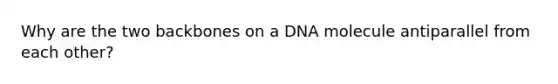 Why are the two backbones on a DNA molecule antiparallel from each other?