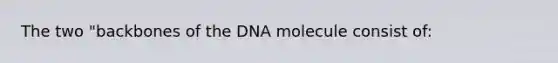 The two "backbones of the DNA molecule consist of: