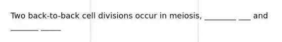 Two back-to-back cell divisions occur in meiosis, ________ ___ and _______ _____