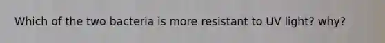 Which of the two bacteria is more resistant to UV light? why?