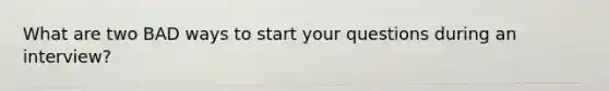 What are two BAD ways to start your questions during an interview?