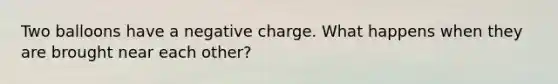 Two balloons have a negative charge. What happens when they are brought near each other?