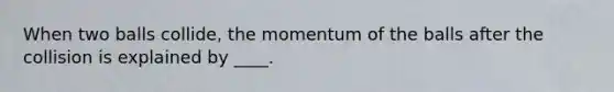 When two balls collide, the momentum of the balls after the collision is explained by ____.