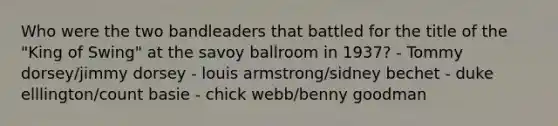 Who were the two bandleaders that battled for the title of the "King of Swing" at the savoy ballroom in 1937? - Tommy dorsey/jimmy dorsey - louis armstrong/sidney bechet - duke elllington/count basie - chick webb/benny goodman