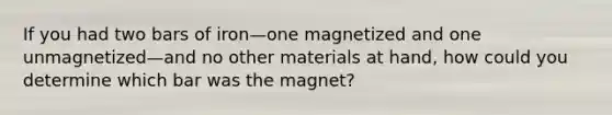 If you had two bars of iron—one magnetized and one unmagnetized—and no other materials at hand, how could you determine which bar was the magnet?