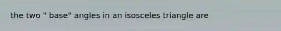 the two " base" angles in an <a href='https://www.questionai.com/knowledge/k6D5AclxbL-isosceles-triangle' class='anchor-knowledge'>isosceles triangle</a> are