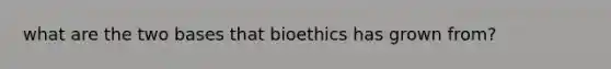 what are the two bases that bioethics has grown from?