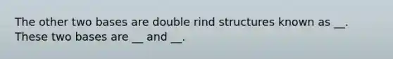 The other two bases are double rind structures known as __. These two bases are __ and __.