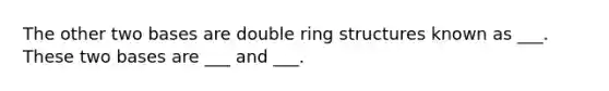 The other two bases are double ring structures known as ___. These two bases are ___ and ___.