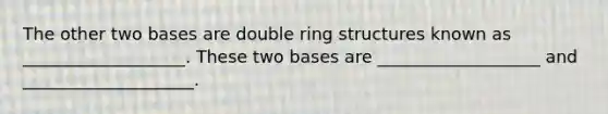 The other two bases are double ring structures known as ___________________. These two bases are ___________________ and ____________________.