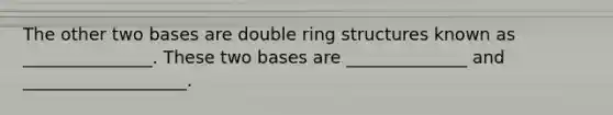 The other two bases are double ring structures known as _______________. These two bases are ______________ and ___________________.